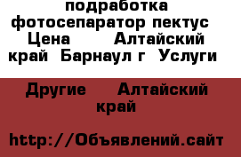 подработка фотосепаратор пектус › Цена ­ 1 - Алтайский край, Барнаул г. Услуги » Другие   . Алтайский край